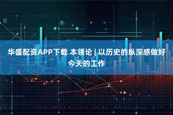 华盛配资APP下载 本领论 | 以历史的纵深感做好今天的工作