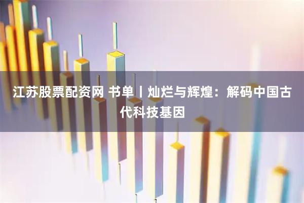 江苏股票配资网 书单丨灿烂与辉煌：解码中国古代科技基因