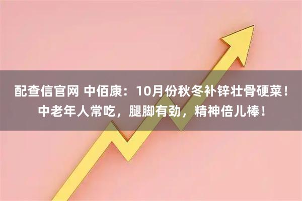 配查信官网 中佰康：10月份秋冬补锌壮骨硬菜！中老年人常吃，腿脚有劲，精神倍儿棒！