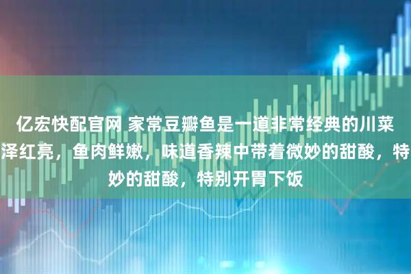 亿宏快配官网 家常豆瓣鱼是一道非常经典的川菜，特点是色泽红亮，鱼肉鲜嫩，味道香辣中带着微妙的甜酸，特别开胃下饭