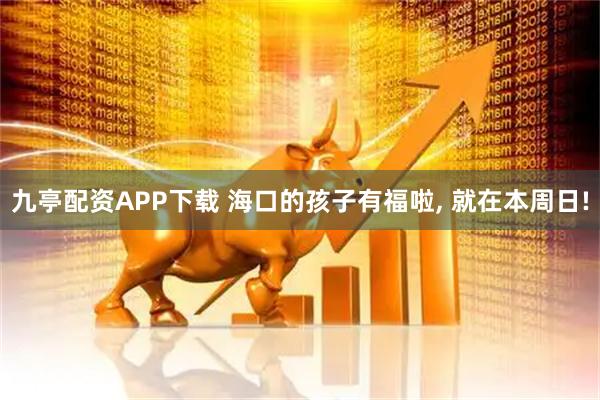 九亭配资APP下载 海口的孩子有福啦, 就在本周日!