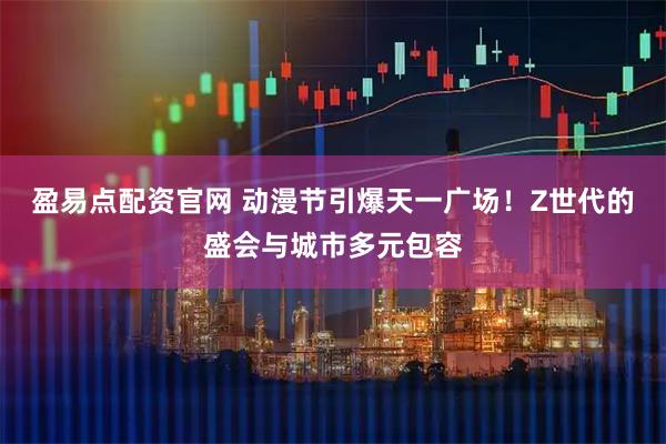 盈易点配资官网 动漫节引爆天一广场！Z世代的盛会与城市多元包容