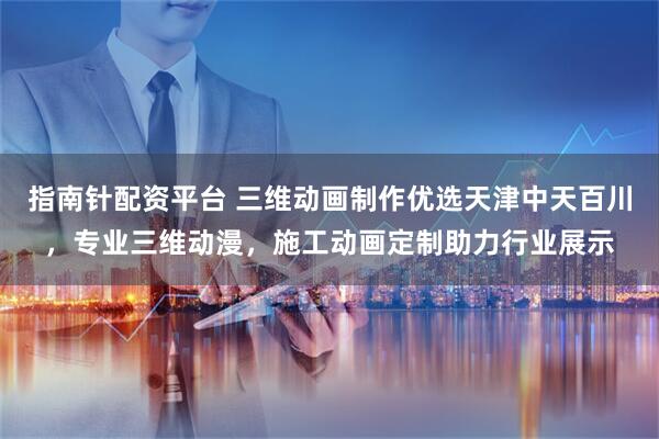 指南针配资平台 三维动画制作优选天津中天百川，专业三维动漫，施工动画定制助力行业展示