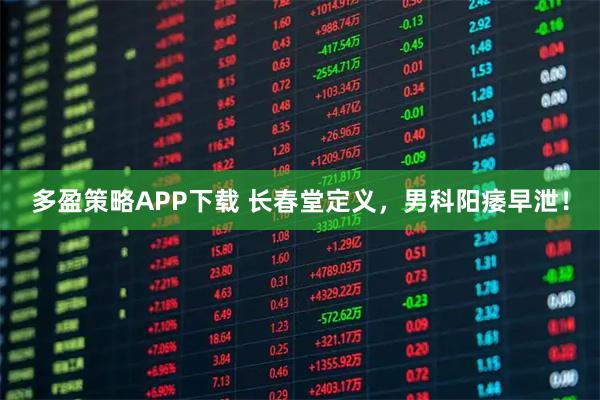多盈策略APP下载 长春堂定义，男科阳痿早泄！