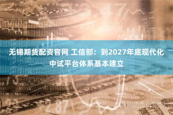无锡期货配资官网 工信部：到2027年底现代化中试平台体系基本建立
