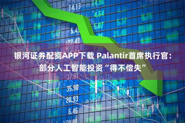 银河证券配资APP下载 Palantir首席执行官：部分人工智能投资“得不偿失”
