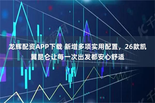 龙辉配资APP下载 新增多项实用配置，26款凯翼昆仑让每一次出发都安心舒适
