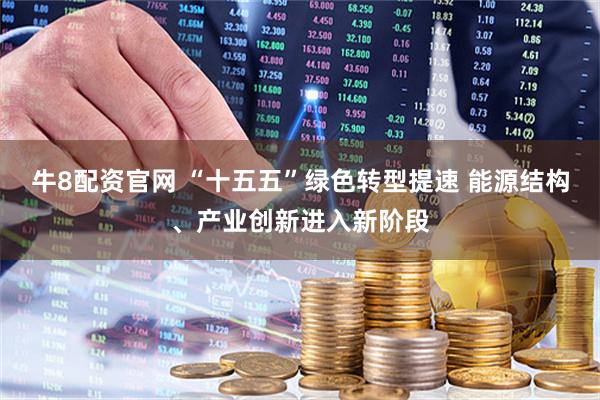 牛8配资官网 “十五五”绿色转型提速 能源结构、产业创新进入新阶段