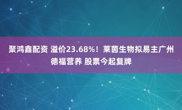 聚鸿鑫配资 溢价23.68%！莱茵生物拟易主广州德福营养 股票今起复牌