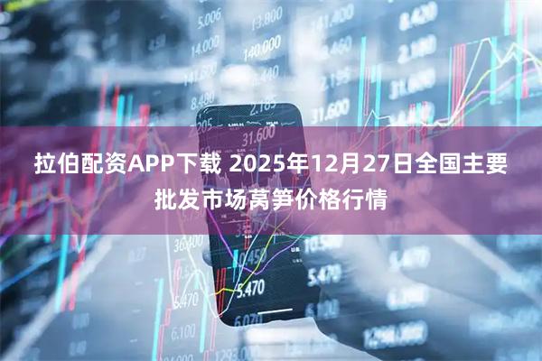 拉伯配资APP下载 2025年12月27日全国主要批发市场莴笋价格行情