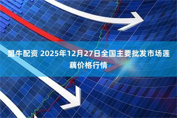 盟牛配资 2025年12月27日全国主要批发市场莲藕价格行情
