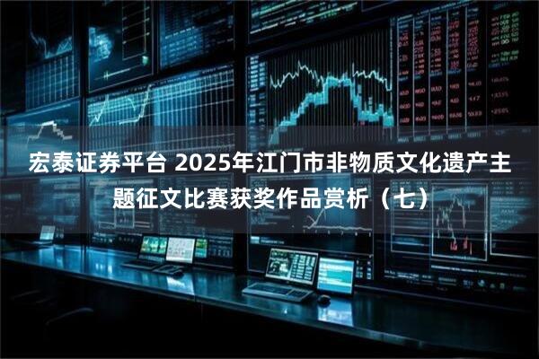 宏泰证券平台 2025年江门市非物质文化遗产主题征文比赛获奖作品赏析（七）