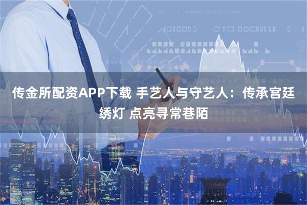 传金所配资APP下载 手艺人与守艺人：传承宫廷绣灯 点亮寻常巷陌