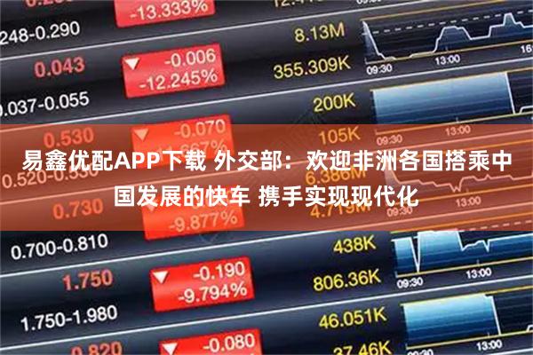 易鑫优配APP下载 外交部：欢迎非洲各国搭乘中国发展的快车 携手实现现代化