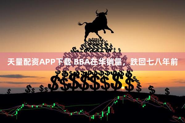 天量配资APP下载 BBA在华销量，跌回七八年前