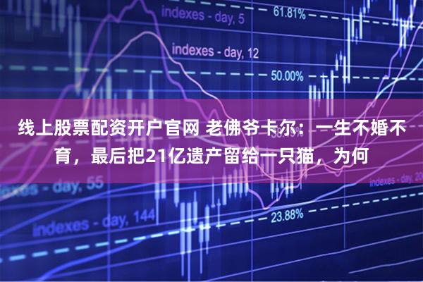 线上股票配资开户官网 老佛爷卡尔：一生不婚不育，最后把21亿遗产留给一只猫，为何