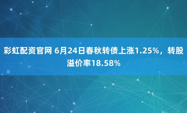 彩虹配资官网 6月24日春秋转债上涨1.25%，转股溢价率18.58%