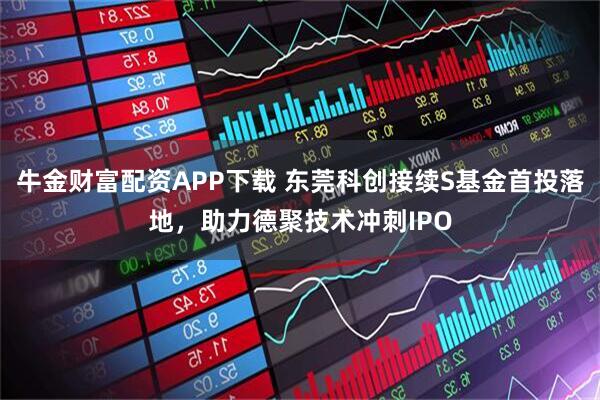 牛金财富配资APP下载 东莞科创接续S基金首投落地，助力德聚技术冲刺IPO