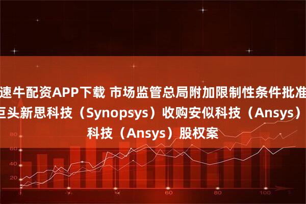 速牛配资APP下载 市场监管总局附加限制性条件批准 EDA 巨头新思科技（Synopsys）收购安似科技（Ansys）股权案