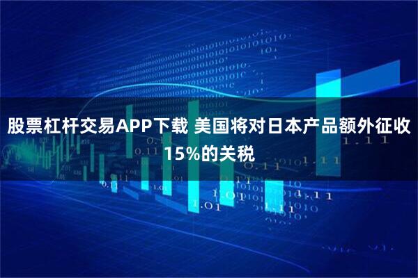 股票杠杆交易APP下载 美国将对日本产品额外征收15%的关税