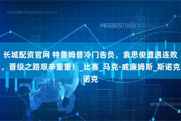 长城配资官网 特鲁姆普冷门告负，袁思俊遭遇连败，晋级之路艰辛重重！_比赛_马克·威廉姆斯_斯诺克