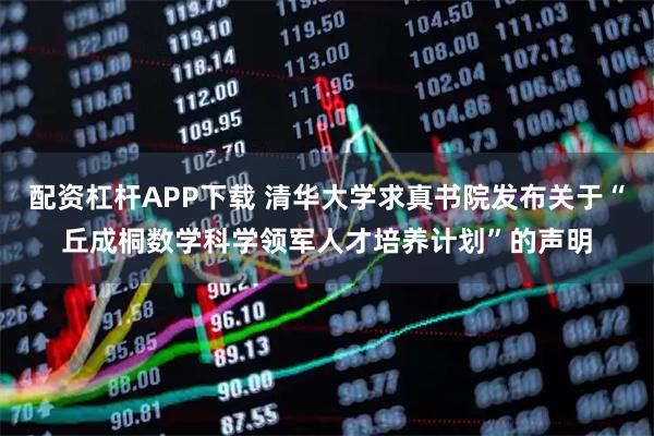 配资杠杆APP下载 清华大学求真书院发布关于“丘成桐数学科学领军人才培养计划”的声明