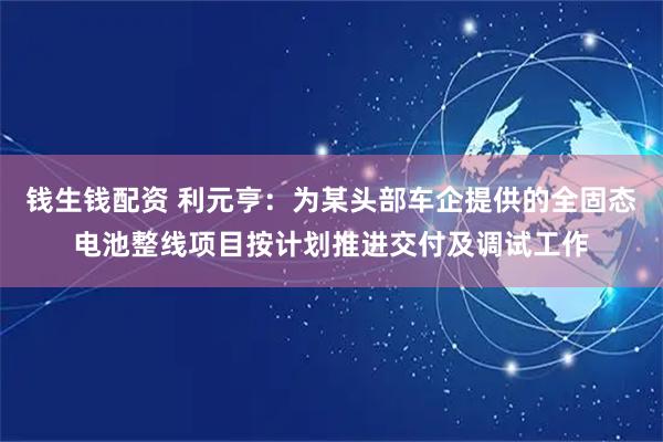 钱生钱配资 利元亨：为某头部车企提供的全固态电池整线项目按计划推进交付及调试工作