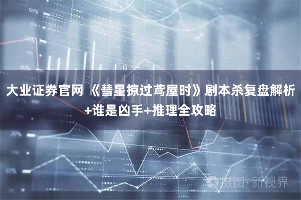 大业证券官网 《彗星掠过鸢屋时》剧本杀复盘解析+谁是凶手+推理全攻略
