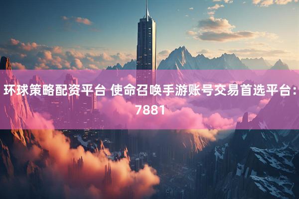环球策略配资平台 使命召唤手游账号交易首选平台：7881
