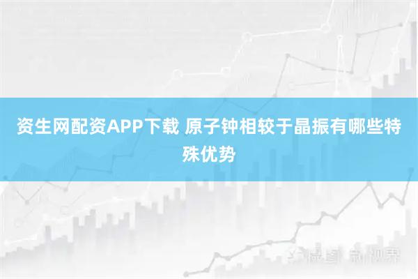 资生网配资APP下载 原子钟相较于晶振有哪些特殊优势